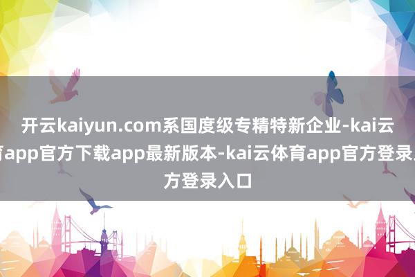 开云kaiyun.com系国度级专精特新企业-kai云体育app官方下载app最新版本-kai云体育app官方登录入口