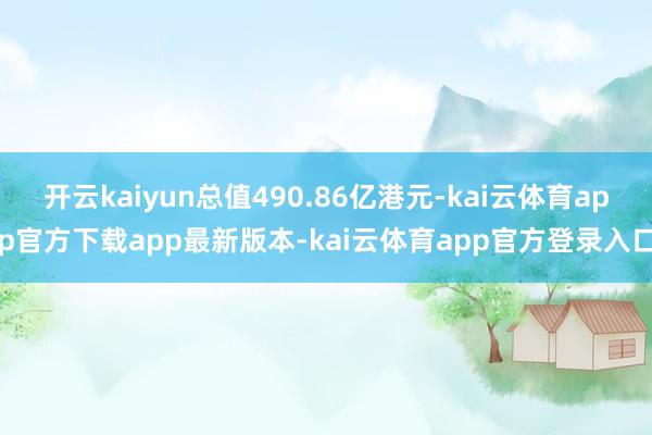 开云kaiyun总值490.86亿港元-kai云体育app官方下载app最新版本-kai云体育app官方登录入口