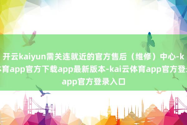 开云kaiyun需关连就近的官方售后（维修）中心-kai云体育app官方下载app最新版本-kai云体育app官方登录入口