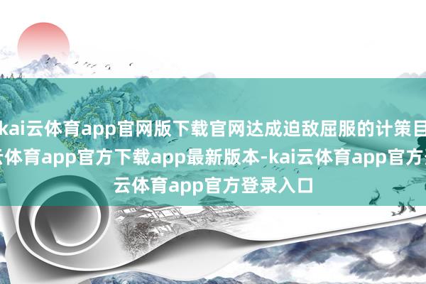 kai云体育app官网版下载官网达成迫敌屈服的计策目的-kai云体育app官方下载app最新版本-kai云体育app官方登录入口