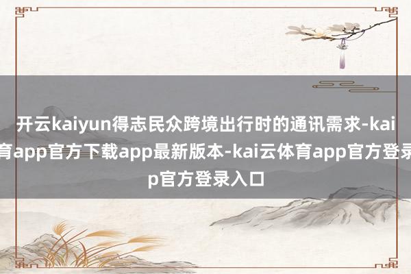 开云kaiyun得志民众跨境出行时的通讯需求-kai云体育app官方下载app最新版本-kai云体育app官方登录入口
