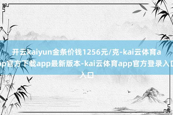 开云kaiyun金条价钱1256元/克-kai云体育app官方下载app最新版本-kai云体育app官方登录入口