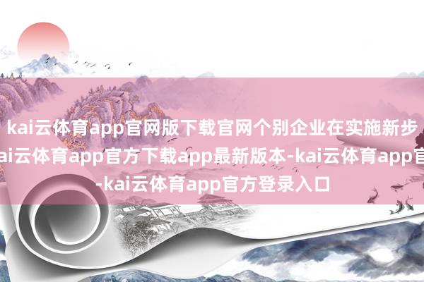 kai云体育app官网版下载官网个别企业在实施新步伐经由中-kai云体育app官方下载app最新版本-kai云体育app官方登录入口