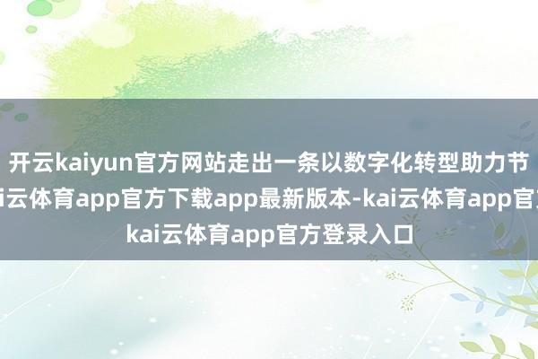 开云kaiyun官方网站走出一条以数字化转型助力节能减排-kai云体育app官方下载app最新版本-kai云体育app官方登录入口