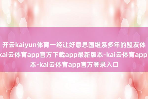 开云kaiyun体育一经让好意思国维系多年的盟友体系变得脆弱-kai云体育app官方下载app最新版本-kai云体育app官方登录入口