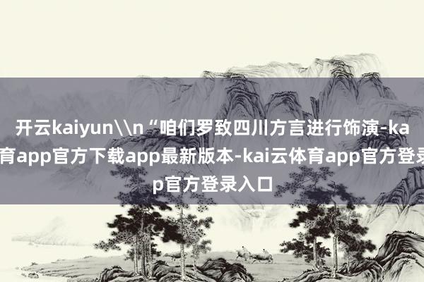 开云kaiyun\n“咱们罗致四川方言进行饰演-kai云体育app官方下载app最新版本-kai云体育app官方登录入口