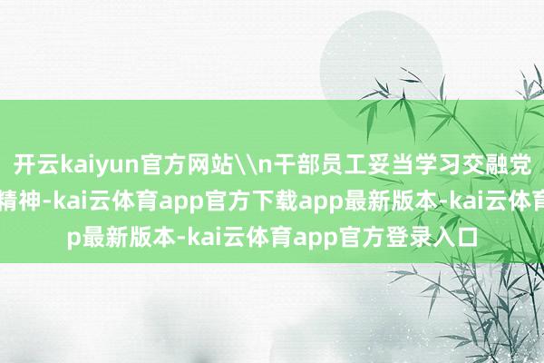 开云kaiyun官方网站\n干部员工妥当学习交融党的二十届四中全会精神-kai云体育app官方下载app最新版本-kai云体育app官方登录入口