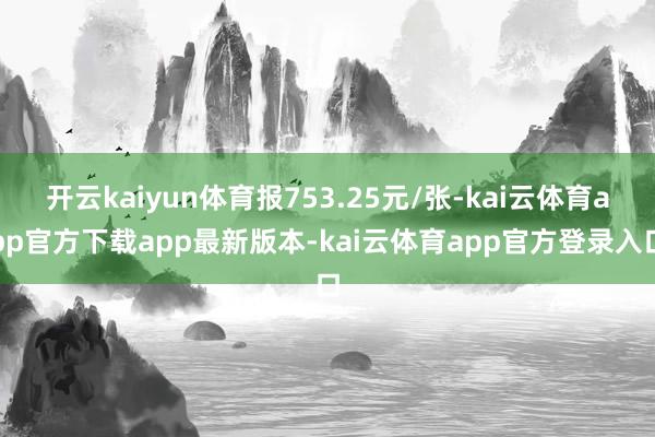 开云kaiyun体育报753.25元/张-kai云体育app官方下载app最新版本-kai云体育app官方登录入口
