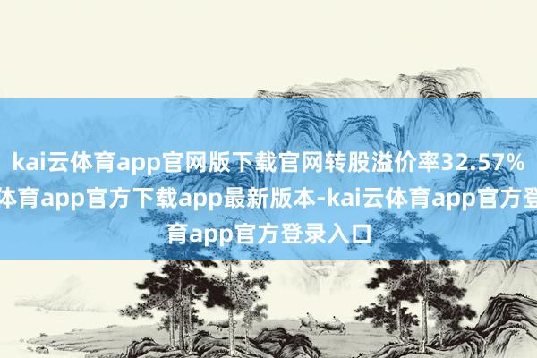 kai云体育app官网版下载官网转股溢价率32.57%-kai云体育app官方下载app最新版本-kai云体育app官方登录入口