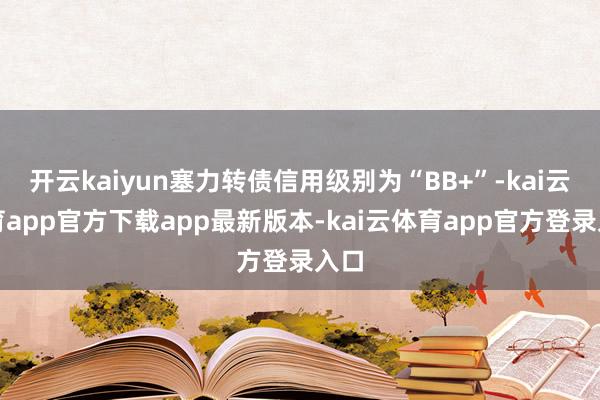 开云kaiyun塞力转债信用级别为“BB+”-kai云体育app官方下载app最新版本-kai云体育app官方登录入口