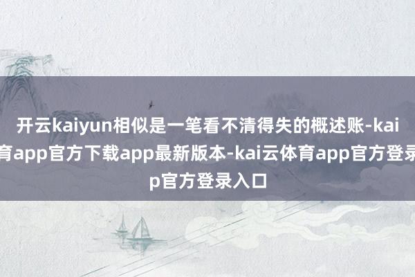 开云kaiyun相似是一笔看不清得失的概述账-kai云体育app官方下载app最新版本-kai云体育app官方登录入口