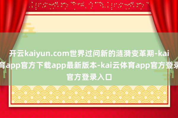 开云kaiyun.com世界过问新的涟漪变革期-kai云体育app官方下载app最新版本-kai云体育app官方登录入口