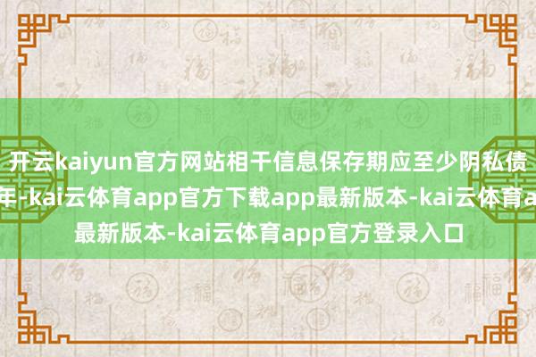开云kaiyun官方网站相干信息保存期应至少阴私债券本息兑付后五年-kai云体育app官方下载app最新版本-kai云体育app官方登录入口