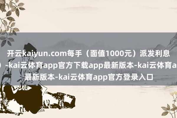 开云kaiyun.com每手（面值1000元）派发利息18.60元（含税）-kai云体育app官方下载app最新版本-kai云体育app官方登录入口