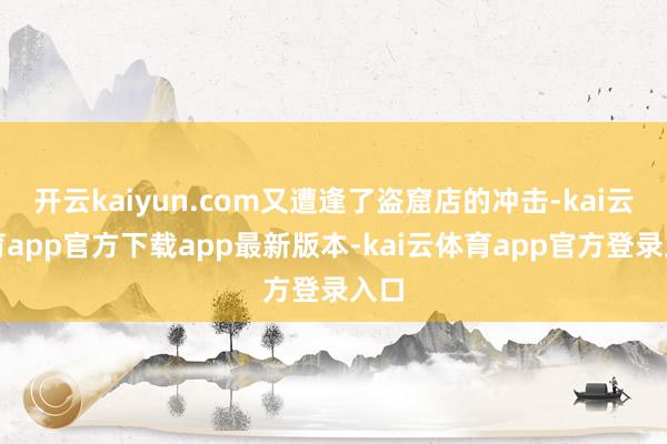 开云kaiyun.com又遭逢了盗窟店的冲击-kai云体育app官方下载app最新版本-kai云体育app官方登录入口