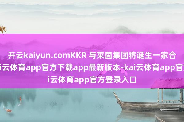 开云kaiyun.comKKR 与莱茵集团将诞生一家合伙企业-kai云体育app官方下载app最新版本-kai云体育app官方登录入口