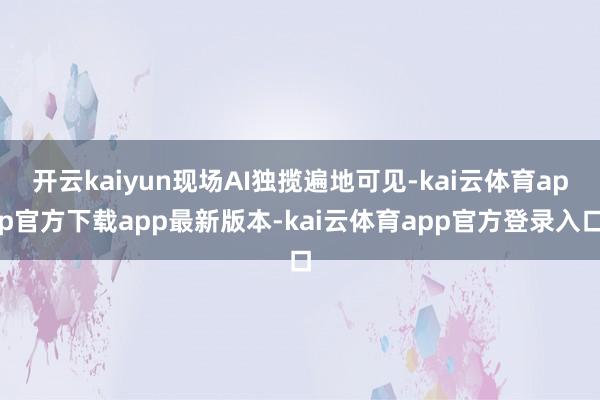 开云kaiyun现场AI独揽遍地可见-kai云体育app官方下载app最新版本-kai云体育app官方登录入口