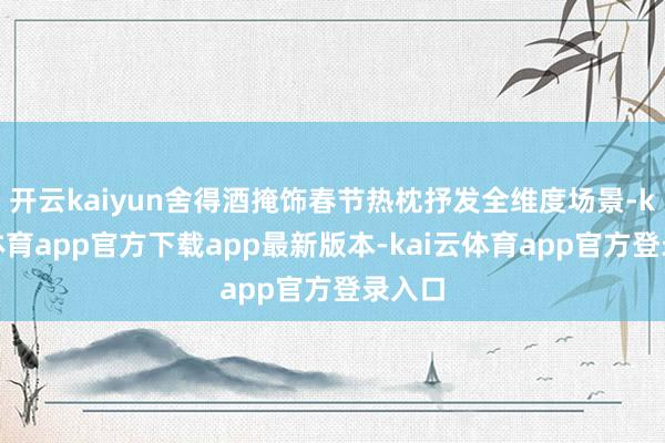 开云kaiyun舍得酒掩饰春节热枕抒发全维度场景-kai云体育app官方下载app最新版本-kai云体育app官方登录入口