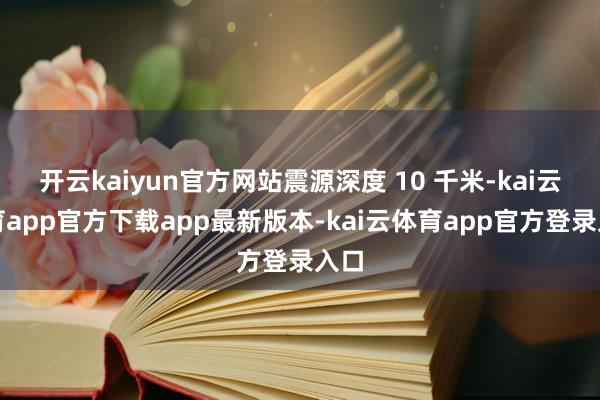 开云kaiyun官方网站震源深度 10 千米-kai云体育app官方下载app最新版本-kai云体育app官方登录入口
