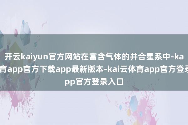 开云kaiyun官方网站在富含气体的并合星系中-kai云体育app官方下载app最新版本-kai云体育app官方登录入口